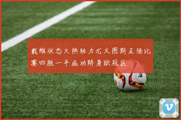 戴维状态火热助力尤文图斯五场比赛四胜一平成功跻身欧冠区