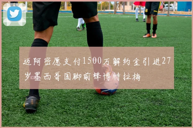 迈阿密愿支付1500万解约金引进27岁墨西哥国脚前锋博特拉梅