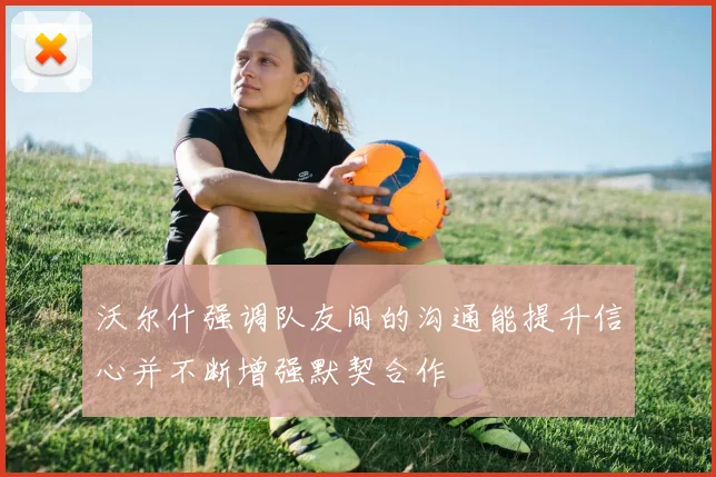 沃尔什强调队友间的沟通能提升信心并不断增强默契合作