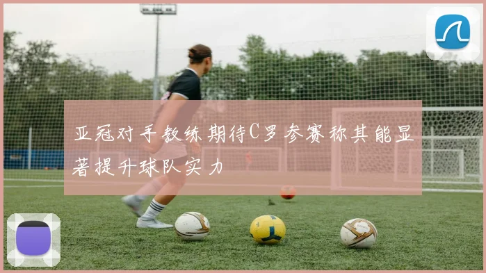 亚冠对手教练期待C罗参赛称其能显著提升球队实力