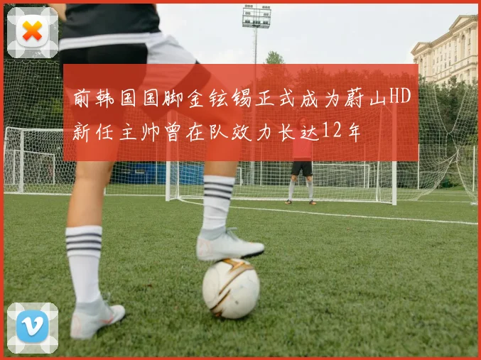 前韩国国脚金铉锡正式成为蔚山HD新任主帅曾在队效力长达12年
