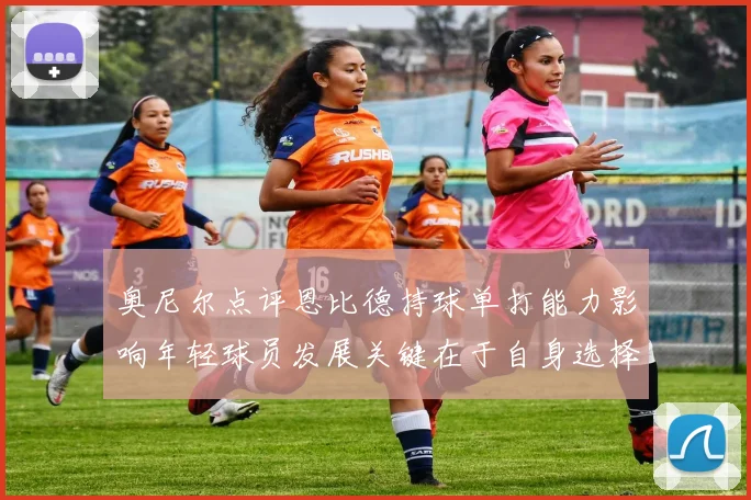 奥尼尔点评恩比德持球单打能力影响年轻球员发展关键在于自身选择