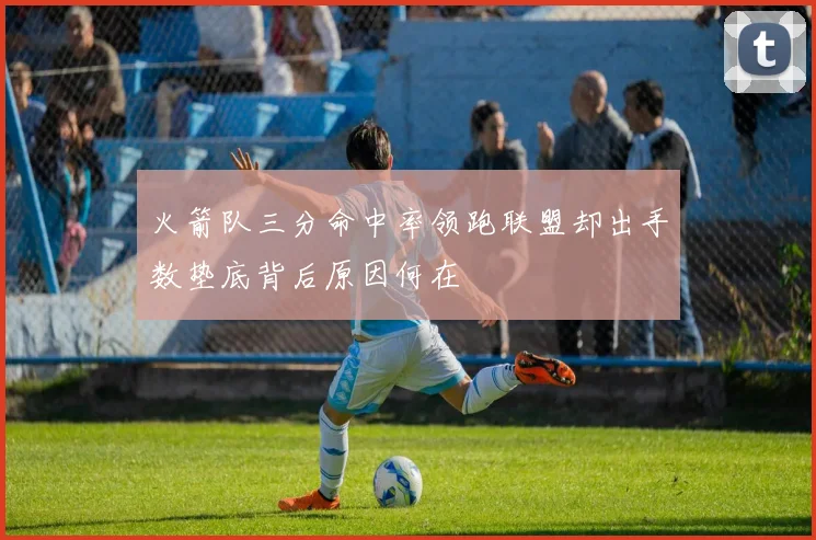 火箭队三分命中率领跑联盟却出手数垫底背后原因何在