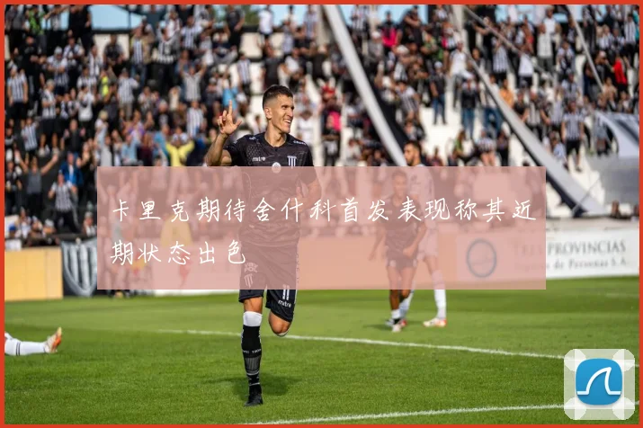 卡里克期待舍什科首发表现称其近期状态出色