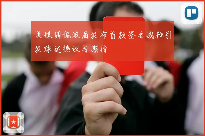 美媒调侃浓眉发布首款签名战靴引发球迷热议与期待