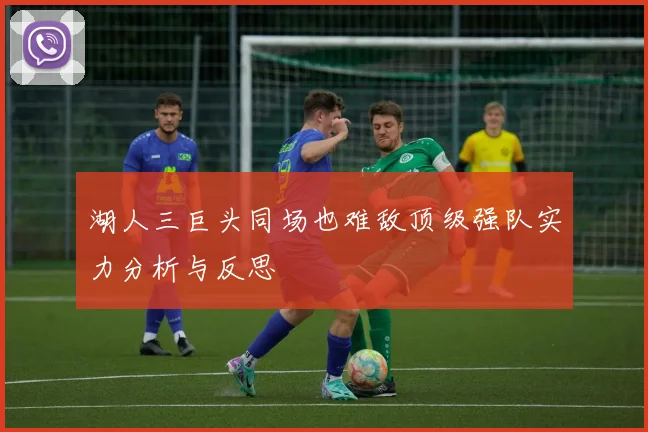 湖人三巨头同场也难敌顶级强队实力分析与反思
