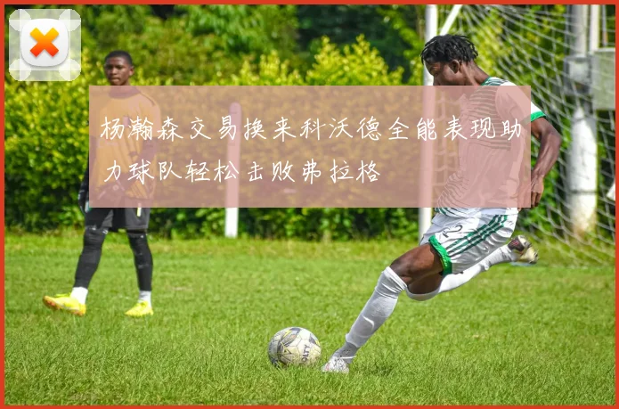 杨瀚森交易换来科沃德全能表现助力球队轻松击败弗拉格
