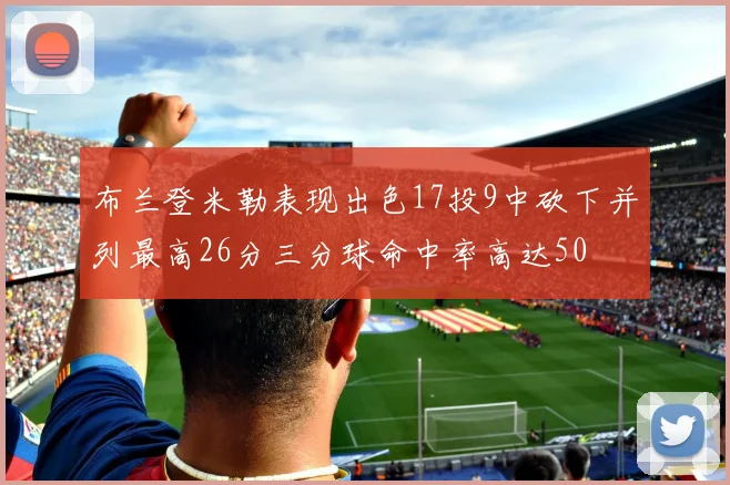 布兰登米勒表现出色17投9中砍下并列最高26分三分球命中率高达50
