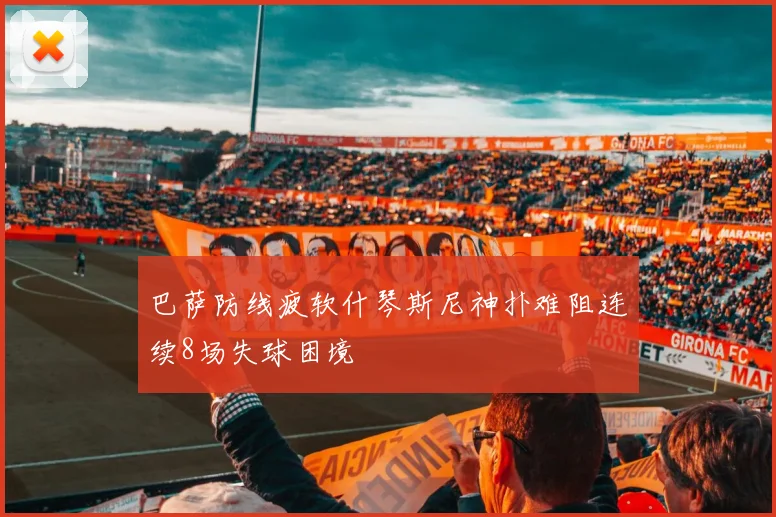 巴萨防线疲软什琴斯尼神扑难阻连续8场失球困境