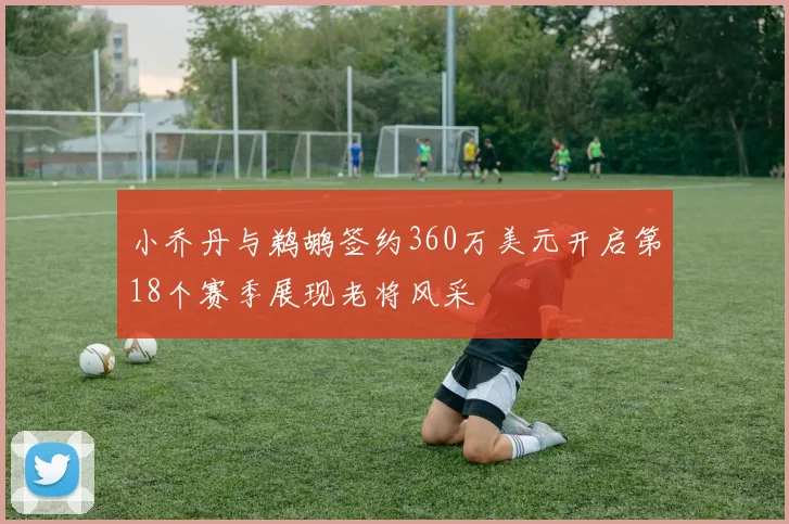 小乔丹与鹈鹕签约360万美元开启第18个赛季展现老将风采