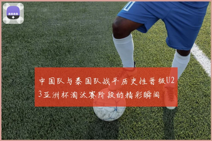 中国队与泰国队战平历史性晋级U23亚洲杯淘汰赛阶段的精彩瞬间