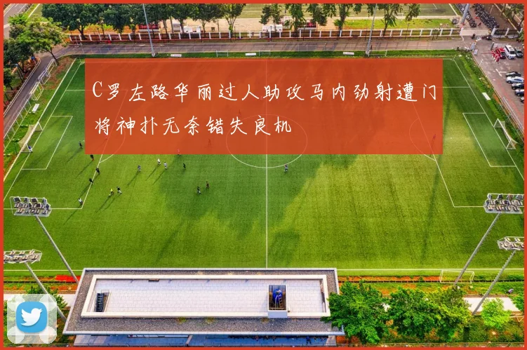 C罗左路华丽过人助攻马内劲射遭门将神扑无奈错失良机