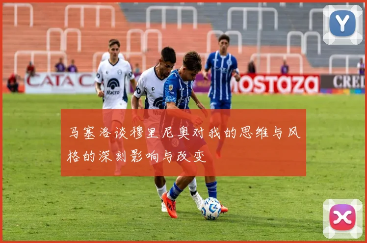 马塞洛谈穆里尼奥对我的思维与风格的深刻影响与改变