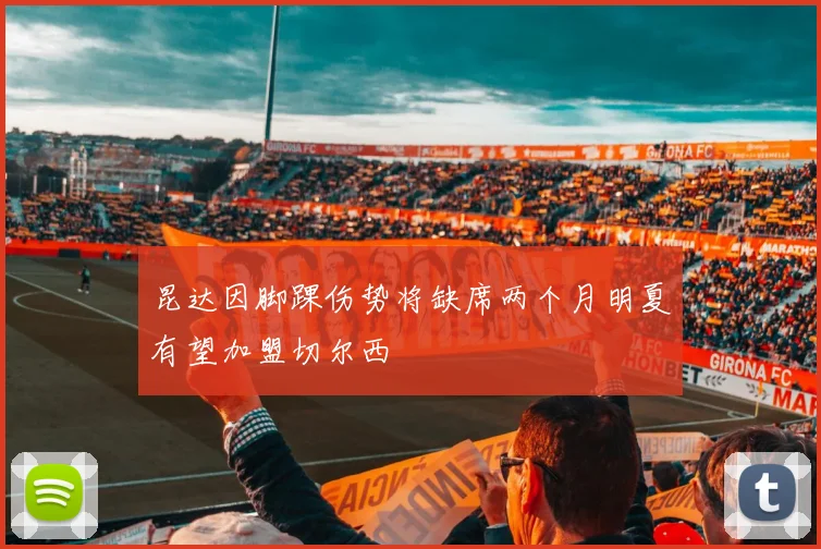 昆达因脚踝伤势将缺席两个月明夏有望加盟切尔西