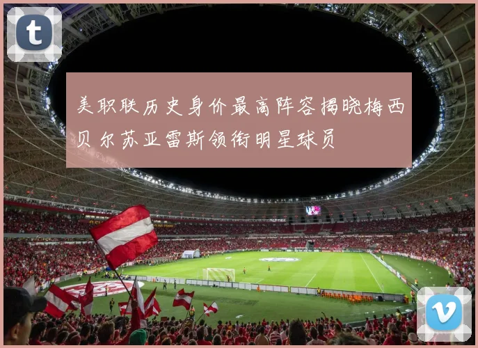 美职联历史身价最高阵容揭晓梅西贝尔苏亚雷斯领衔明星球员