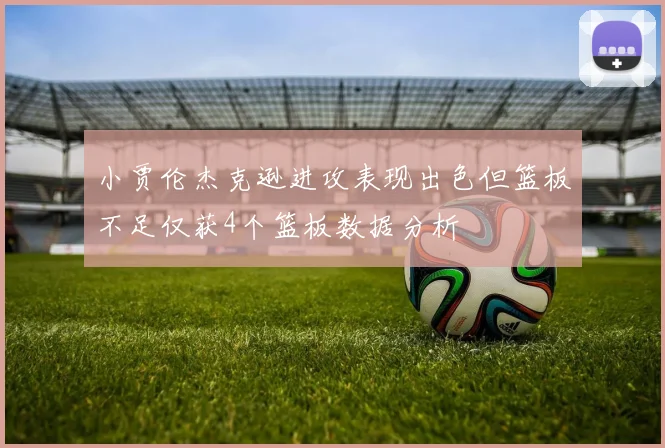 小贾伦杰克逊进攻表现出色但篮板不足仅获4个篮板数据分析