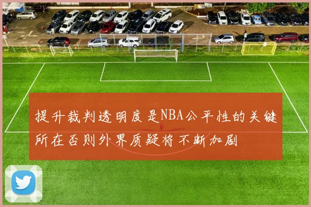 提升裁判透明度是NBA公平性的关键所在否则外界质疑将不断加剧