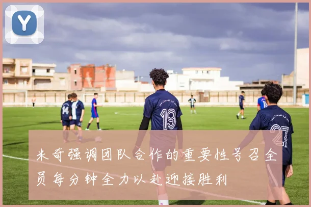 米奇强调团队合作的重要性号召全员每分钟全力以赴迎接胜利