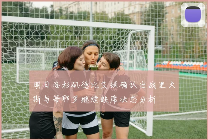明日洛杉矶德比艾顿确认出战里夫斯与蒂耶罗继续缺席状态分析