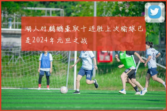湖人对鹈鹕豪取十连胜上次输球已是2024年元旦之战