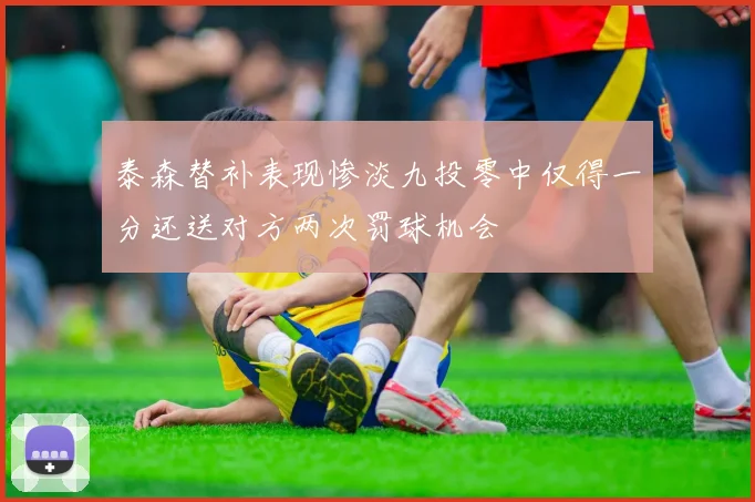 泰森替补表现惨淡九投零中仅得一分还送对方两次罚球机会