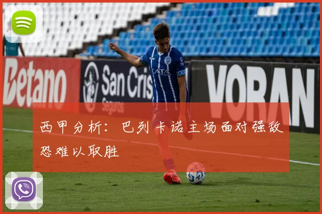西甲分析：巴列卡诺主场面对强敌恐难以取胜