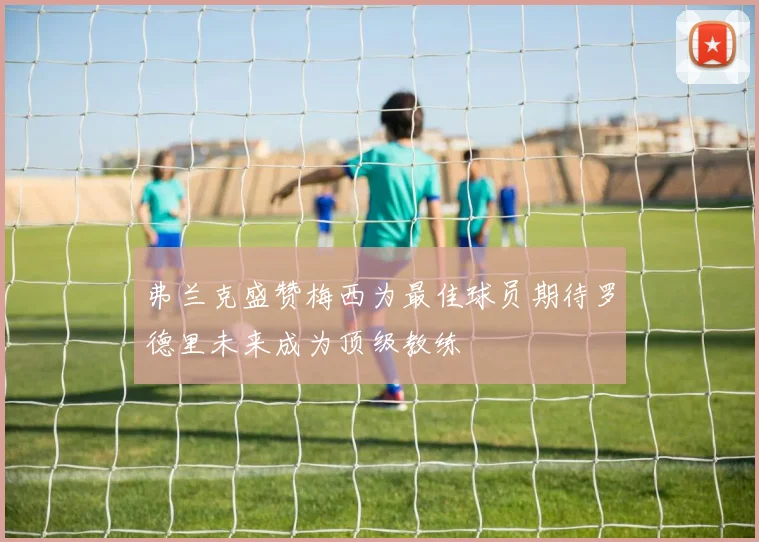 弗兰克盛赞梅西为最佳球员期待罗德里未来成为顶级教练