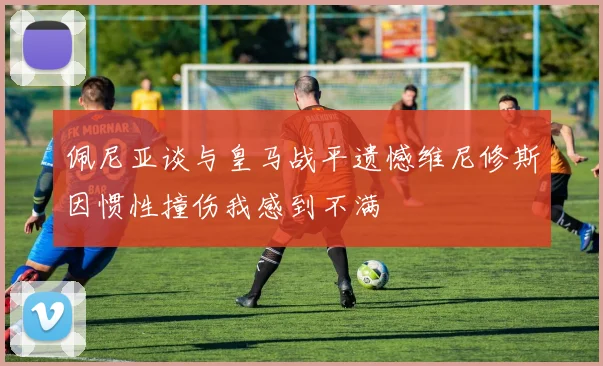 佩尼亚谈与皇马战平遗憾维尼修斯因惯性撞伤我感到不满