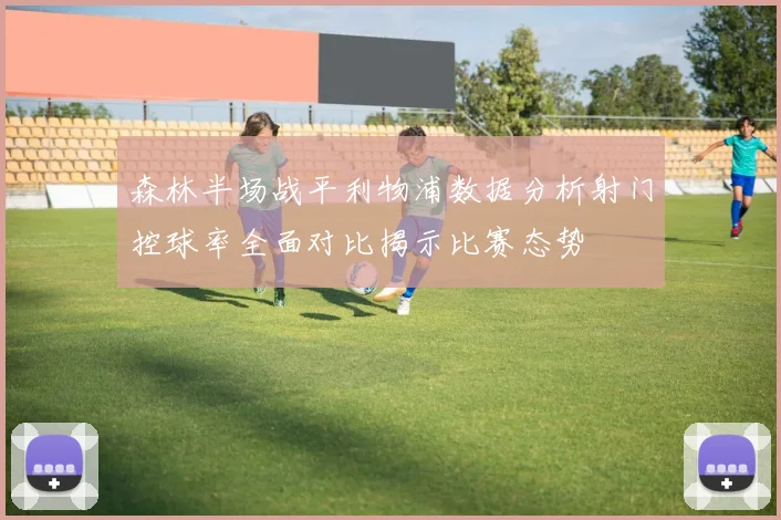 森林半场战平利物浦数据分析射门控球率全面对比揭示比赛态势