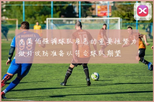克莱伯强调球队角色的重要性努力做好攻防准备以符合球队期望