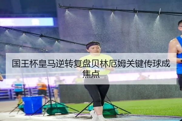 国王杯皇马逆转复盘贝林厄姆关键传球成焦点 - MILANSPORT